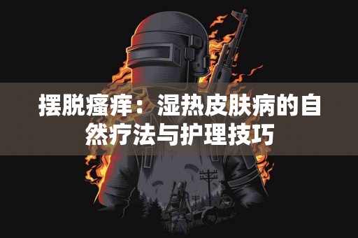 摆脱瘙痒：湿热皮肤病的自然疗法与护理技巧