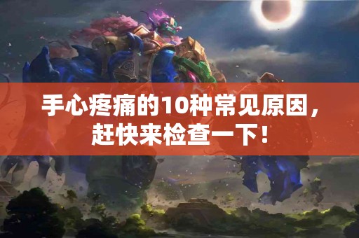 手心疼痛的10种常见原因，赶快来检查一下！