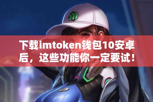 下载imtoken钱包10安卓后，这些功能你一定要试！