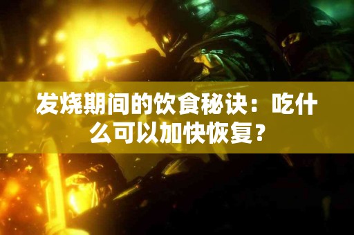 发烧期间的饮食秘诀：吃什么可以加快恢复？