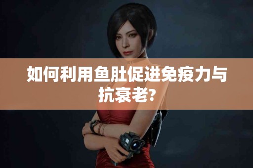 如何利用鱼肚促进免疫力与抗衰老?