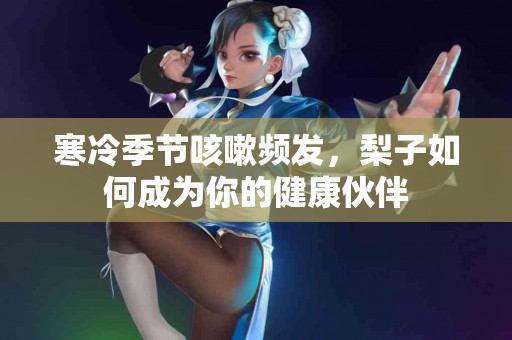 寒冷季节咳嗽频发，梨子如何成为你的健康伙伴