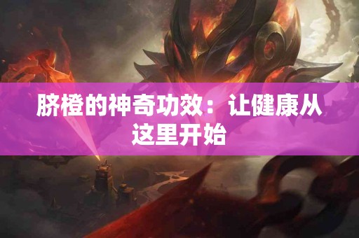 脐橙的神奇功效：让健康从这里开始
