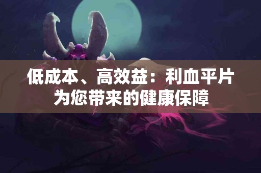 低成本、高效益：利血平片为您带来的健康保障