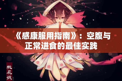 《感康服用指南》：空腹与正常进食的最佳实践