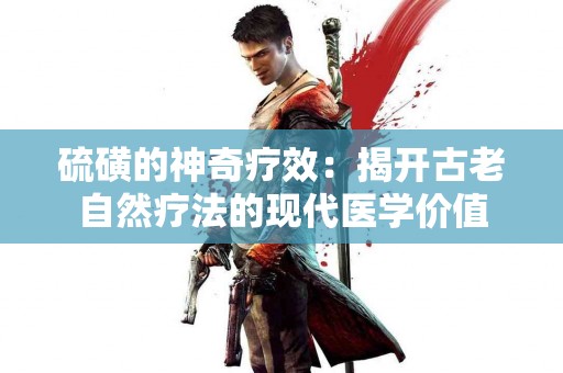 硫磺的神奇疗效：揭开古老自然疗法的现代医学价值