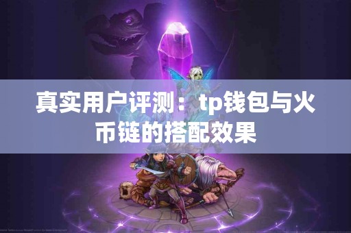 真实用户评测：tp钱包与火币链的搭配效果