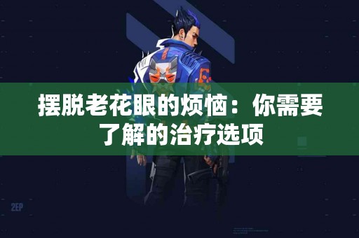 摆脱老花眼的烦恼：你需要了解的治疗选项
