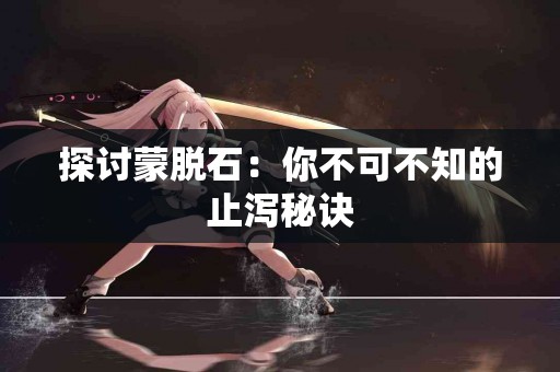探讨蒙脱石：你不可不知的止泻秘诀