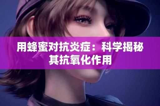 用蜂蜜对抗炎症：科学揭秘其抗氧化作用