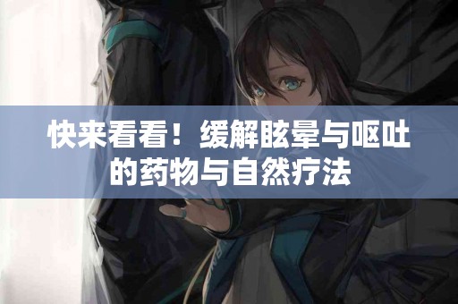 快来看看！缓解眩晕与呕吐的药物与自然疗法