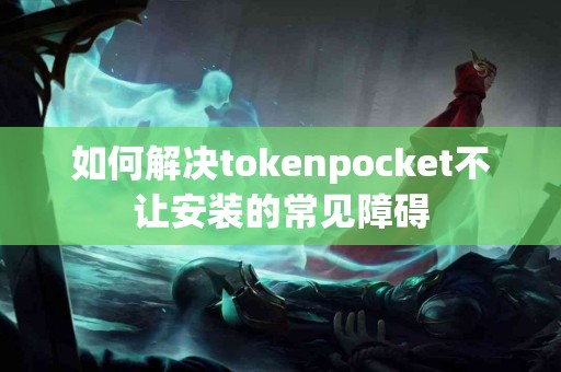 如何解决tokenpocket不让安装的常见障碍