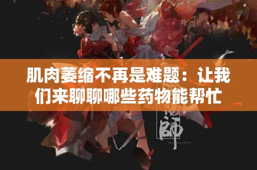 肌肉萎缩不再是难题：让我们来聊聊哪些药物能帮忙