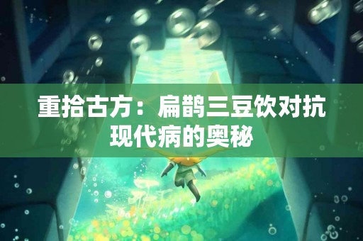 重拾古方：扁鹊三豆饮对抗现代病的奥秘
