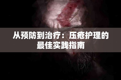 从预防到治疗：压疮护理的最佳实践指南