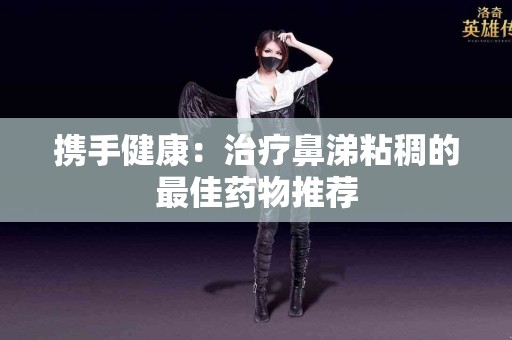 携手健康：治疗鼻涕粘稠的最佳药物推荐