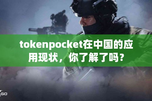 tokenpocket在中国的应用现状，你了解了吗？