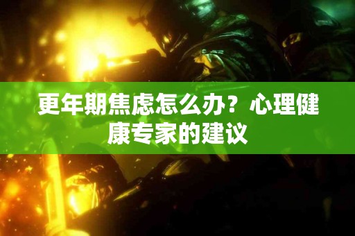 更年期焦虑怎么办？心理健康专家的建议