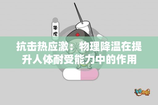 抗击热应激：物理降温在提升人体耐受能力中的作用