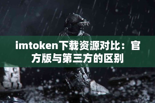 imtoken下载资源对比：官方版与第三方的区别