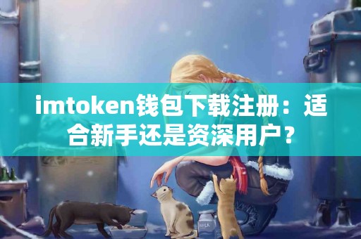 imtoken钱包下载注册：适合新手还是资深用户？