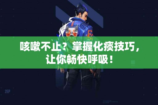 咳嗽不止？掌握化痰技巧，让你畅快呼吸！