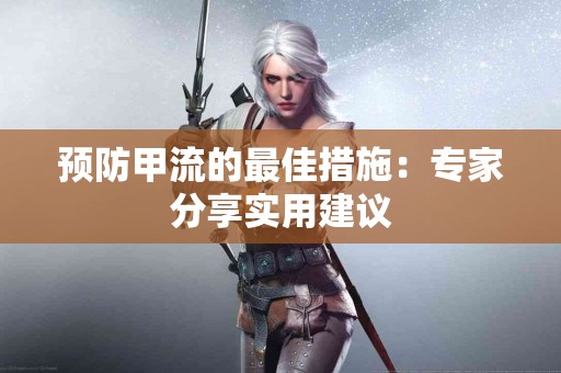 预防甲流的最佳措施：专家分享实用建议