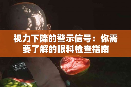 视力下降的警示信号：你需要了解的眼科检查指南