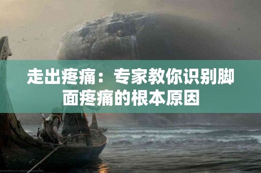 走出疼痛：专家教你识别脚面疼痛的根本原因