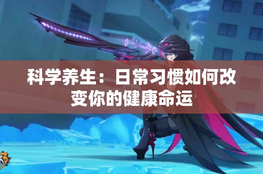 科学养生：日常习惯如何改变你的健康命运