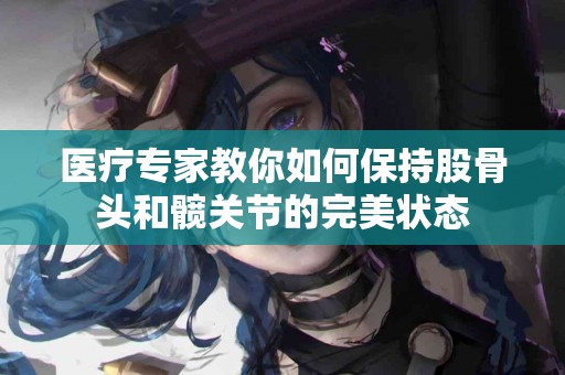 医疗专家教你如何保持股骨头和髋关节的完美状态