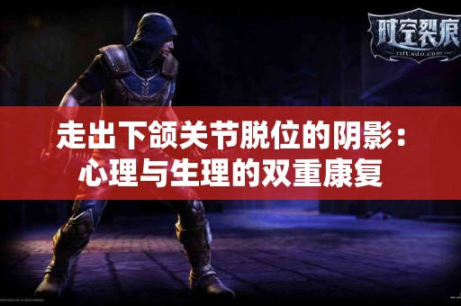 走出下颌关节脱位的阴影：心理与生理的双重康复