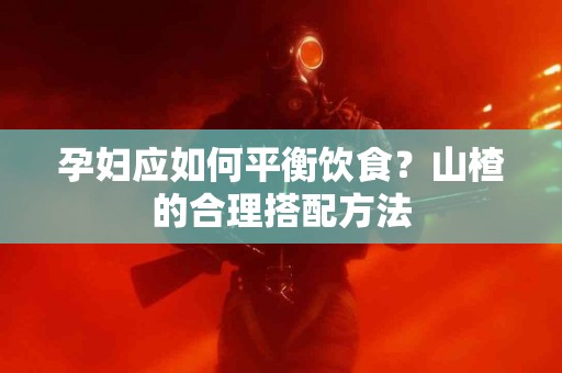 孕妇应如何平衡饮食？山楂的合理搭配方法