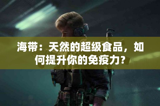 海带：天然的超级食品，如何提升你的免疫力？