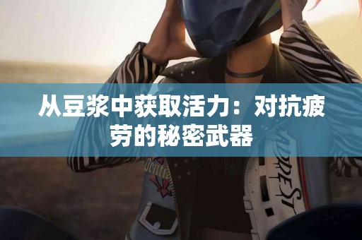 从豆浆中获取活力：对抗疲劳的秘密武器