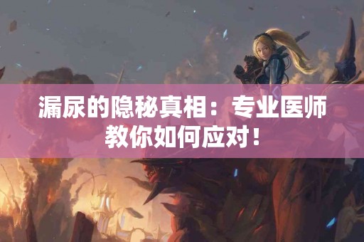 漏尿的隐秘真相：专业医师教你如何应对！