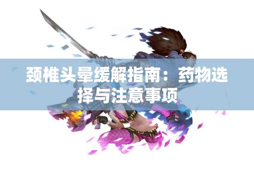 颈椎头晕缓解指南：药物选择与注意事项
