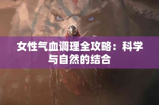 女性气血调理全攻略：科学与自然的结合