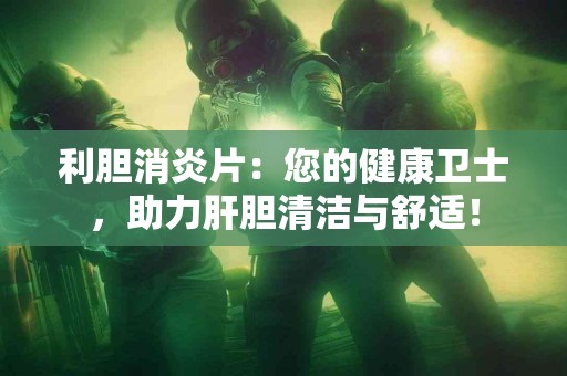 利胆消炎片：您的健康卫士，助力肝胆清洁与舒适！