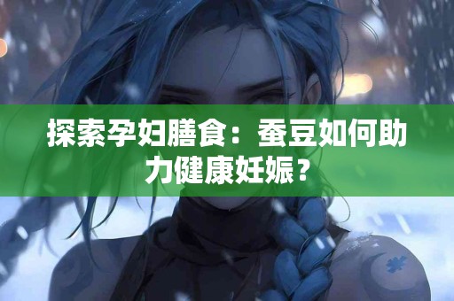 探索孕妇膳食：蚕豆如何助力健康妊娠？