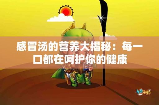 感冒汤的营养大揭秘：每一口都在呵护你的健康