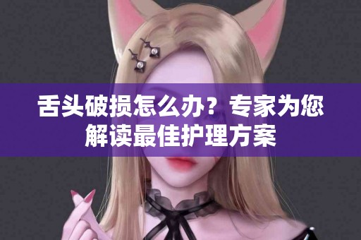 舌头破损怎么办？专家为您解读最佳护理方案