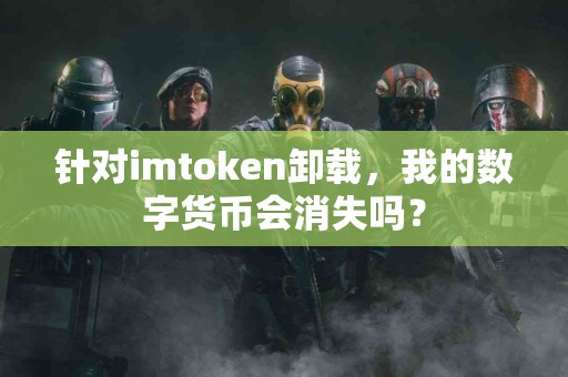 针对imtoken卸载，我的数字货币会消失吗？