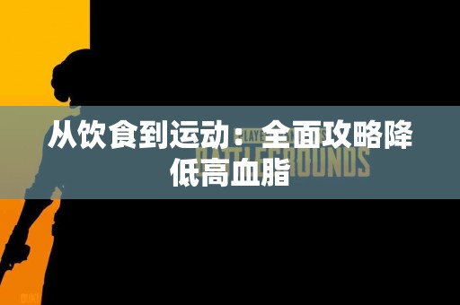 从饮食到运动：全面攻略降低高血脂