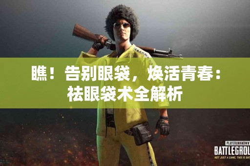 瞧！告别眼袋，焕活青春：祛眼袋术全解析