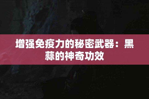 增强免疫力的秘密武器：黑蒜的神奇功效