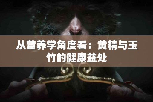 从营养学角度看：黄精与玉竹的健康益处