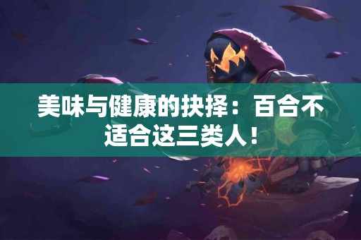 美味与健康的抉择：百合不适合这三类人！