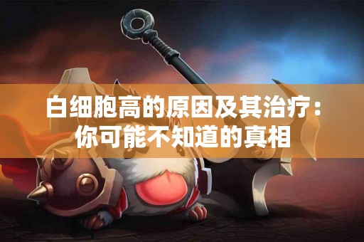 白细胞高的原因及其治疗：你可能不知道的真相