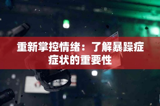 重新掌控情绪：了解暴躁症症状的重要性